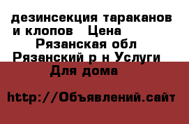 дезинсекция тараканов и клопов › Цена ­ 1 300 - Рязанская обл., Рязанский р-н Услуги » Для дома   